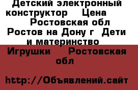 Детский электронный конструктор. › Цена ­ 1 200 - Ростовская обл., Ростов-на-Дону г. Дети и материнство » Игрушки   . Ростовская обл.